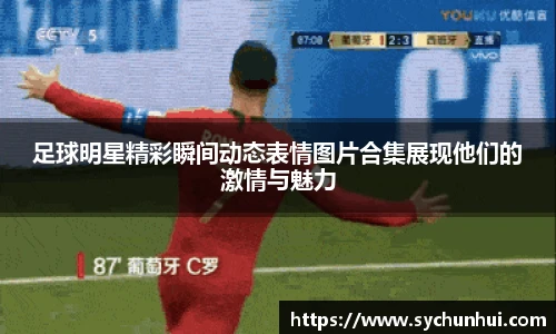 足球明星精彩瞬间动态表情图片合集展现他们的激情与魅力